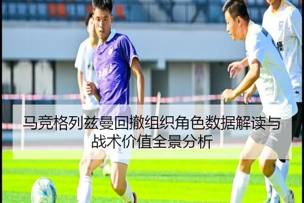 马竞格列兹曼回撤组织角色数据解读与战术价值全景分析