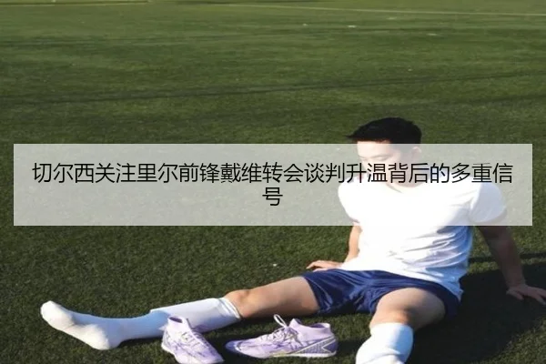 切尔西关注里尔前锋戴维转会谈判升温背后的多重信号