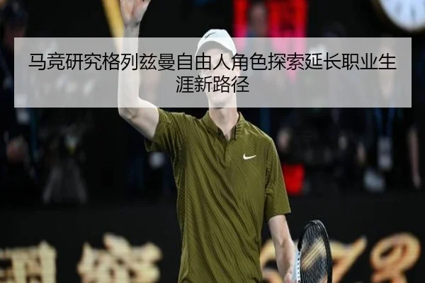马竞研究格列兹曼自由人角色探索延长职业生涯新路径