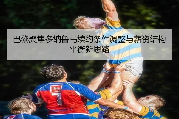 巴黎聚焦多纳鲁马续约条件调整与薪资结构平衡新思路