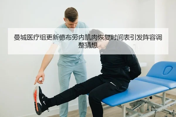 曼城医疗组更新德布劳内肌肉恢复时间表引发阵容调整猜想