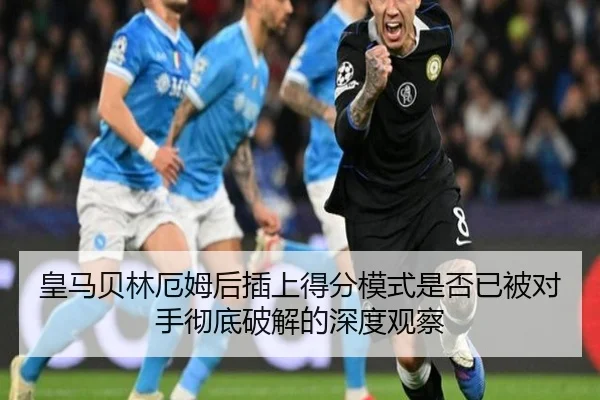 皇马贝林厄姆后插上得分模式是否已被对手彻底破解的深度观察