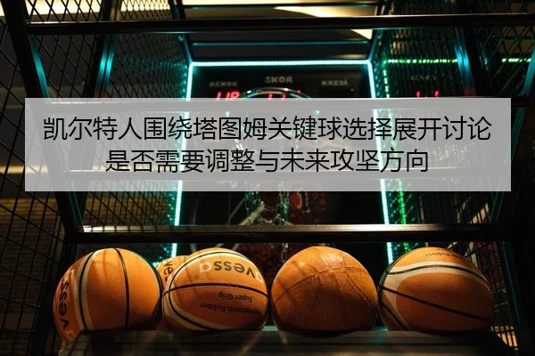 凯尔特人围绕塔图姆关键球选择展开讨论是否需要调整与未来攻坚方向