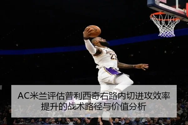 AC米兰评估普利西奇右路内切进攻效率提升的战术路径与价值分析
