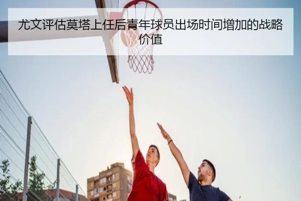 尤文评估莫塔上任后青年球员出场时间增加的战略价值 - aoko