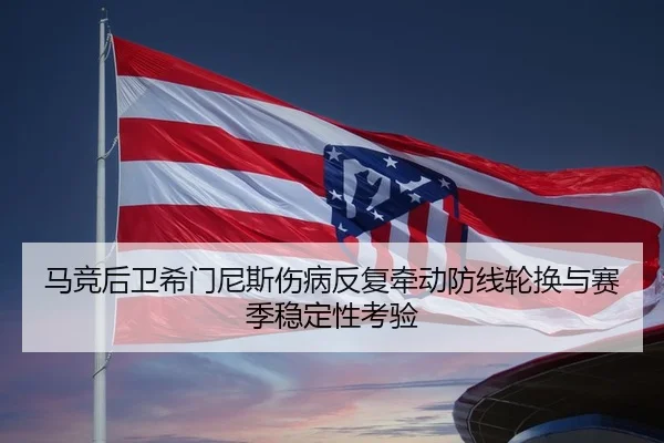 马竞后卫希门尼斯伤病反复牵动防线轮换与赛季稳定性考验 | aoko
