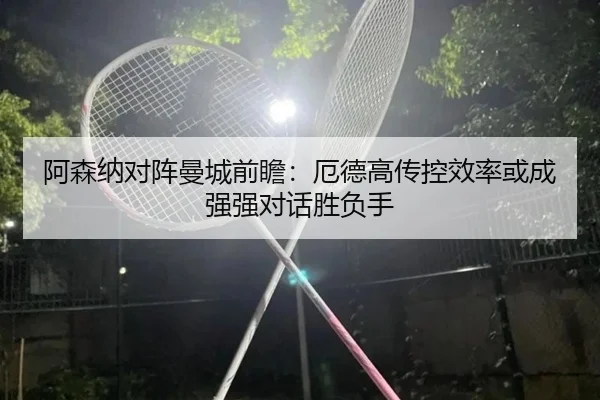 阿森纳对阵曼城前瞻：厄德高传控效率或成强强对话胜负手 | aoko
