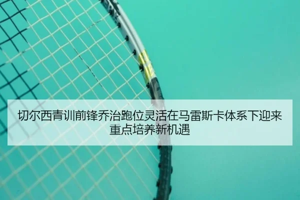 切尔西青训前锋乔治跑位灵活在马雷斯卡体系下迎来重点培养新机遇 | aoko